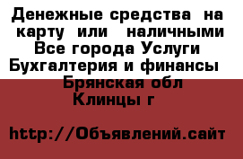 Денежные средства  на  карту  или   наличными - Все города Услуги » Бухгалтерия и финансы   . Брянская обл.,Клинцы г.